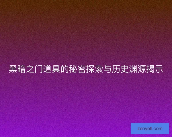 黑暗之门道具的秘密探索与历史渊源揭示
