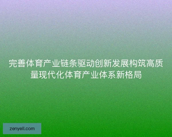 完善体育产业链条驱动创新发展构筑高质量现代化体育产业体系新格局
