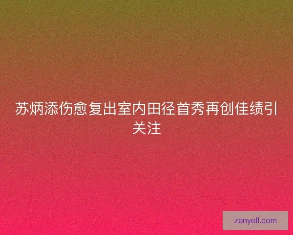 苏炳添伤愈复出室内田径首秀再创佳绩引关注