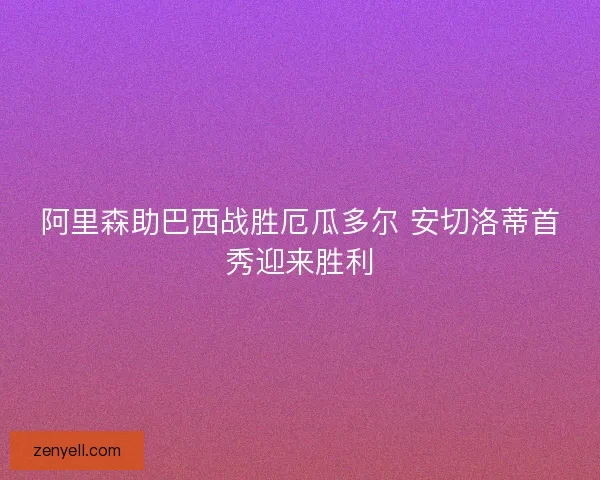 阿里森助巴西战胜厄瓜多尔 安切洛蒂首秀迎来胜利
