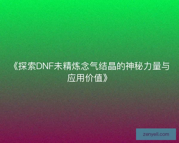 《探索DNF未精炼念气结晶的神秘力量与应用价值》