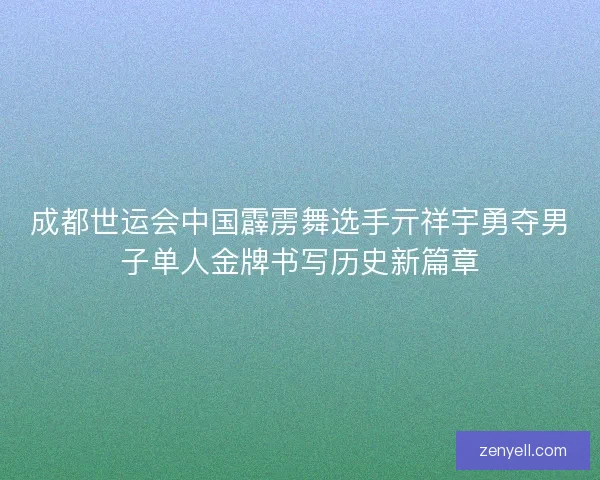 成都世运会中国霹雳舞选手亓祥宇勇夺男子单人金牌书写历史新篇章