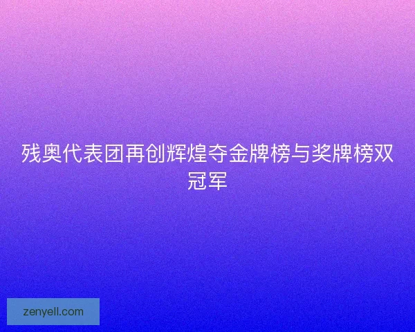 残奥代表团再创辉煌夺金牌榜与奖牌榜双冠军