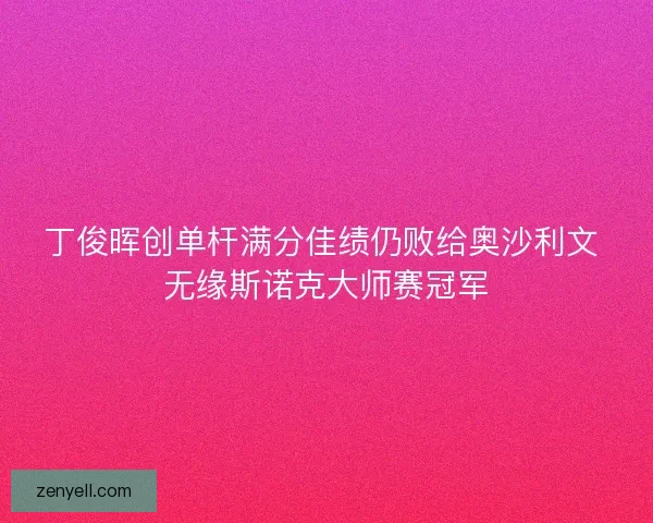 丁俊晖创单杆满分佳绩仍败给奥沙利文 无缘斯诺克大师赛冠军